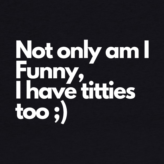 Not only am I funny I have tittes too - Funny Comedy Humorous by Wear it Proudly